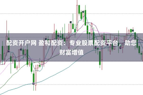配资开户网 盈和配资：专业股票配资平台，助您财富增值