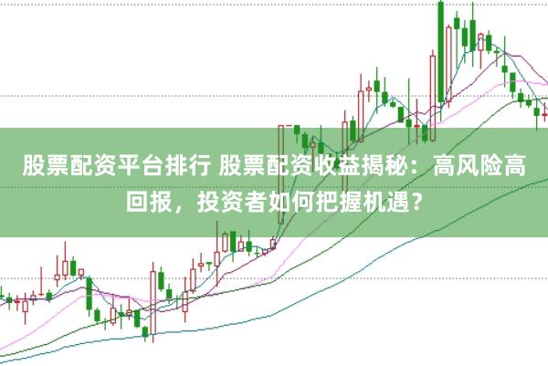 股票配资平台排行 股票配资收益揭秘：高风险高回报，投资者如何把握机遇？