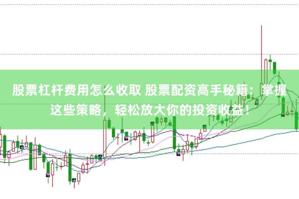 股票杠杆费用怎么收取 股票配资高手秘籍：掌握这些策略，轻松放大你的投资收益！