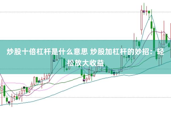 炒股十倍杠杆是什么意思 炒股加杠杆的妙招：轻松放大收益