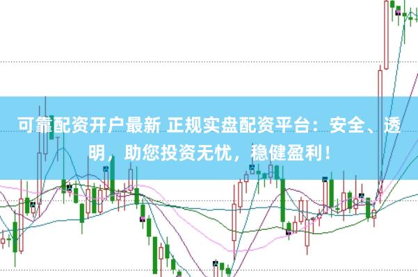 可靠配资开户最新 正规实盘配资平台：安全、透明，助您投资无忧，稳健盈利！
