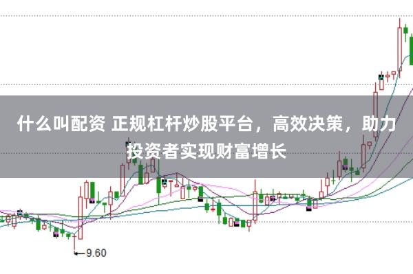什么叫配资 正规杠杆炒股平台，高效决策，助力投资者实现财富增长