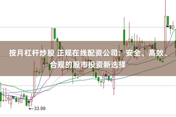 按月杠杆炒股 正规在线配资公司：安全、高效、合规的股市投资新选择