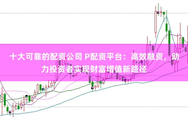 十大可靠的配资公司 P配资平台：高效融资，助力投资者实现财富增值新路径