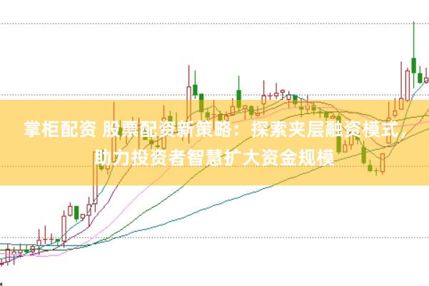 掌柜配资 股票配资新策略：探索夹层融资模式，助力投资者智慧扩大资金规模