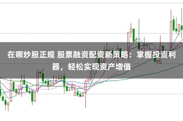 在哪炒股正规 股票融资配资新策略：掌握投资利器，轻松实现资产增值
