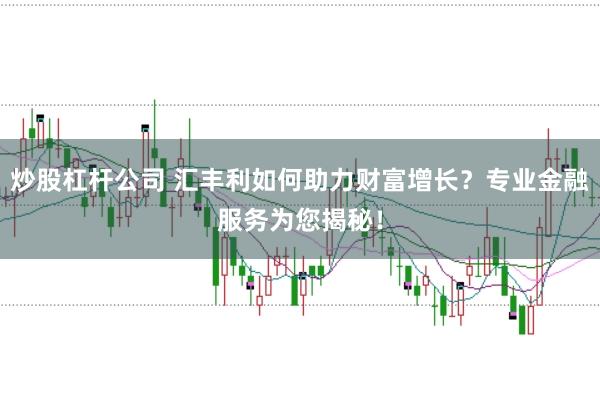 炒股杠杆公司 汇丰利如何助力财富增长？专业金融服务为您揭秘！