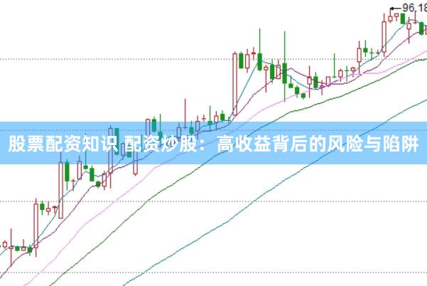 股票配资知识 配资炒股：高收益背后的风险与陷阱