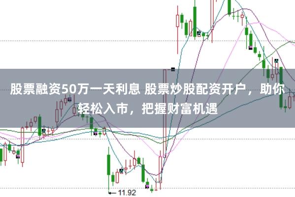 股票融资50万一天利息 股票炒股配资开户，助你轻松入市，把握财富机遇
