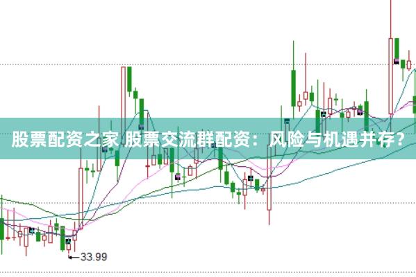 股票配资之家 股票交流群配资：风险与机遇并存？