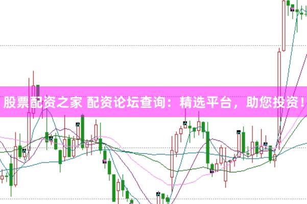 股票配资之家 配资论坛查询：精选平台，助您投资！