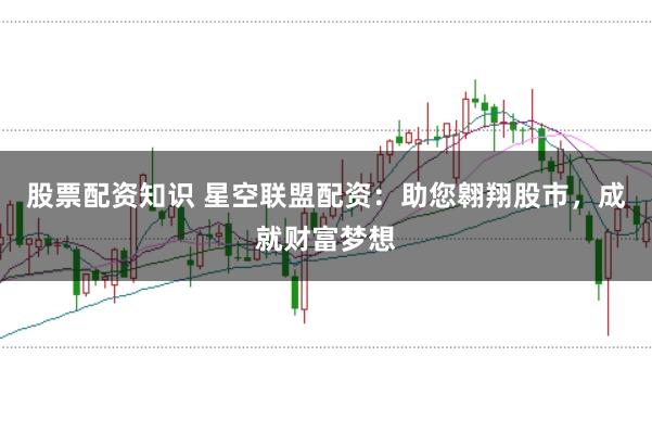 股票配资知识 星空联盟配资：助您翱翔股市，成就财富梦想