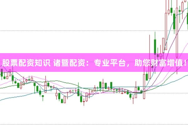 股票配资知识 诸暨配资：专业平台，助您财富增值！