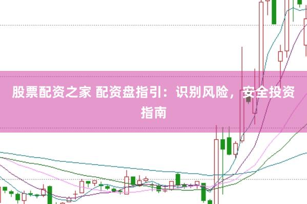 股票配资之家 配资盘指引：识别风险，安全投资指南