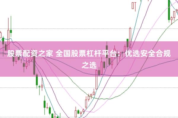 股票配资之家 全国股票杠杆平台：优选安全合规之选