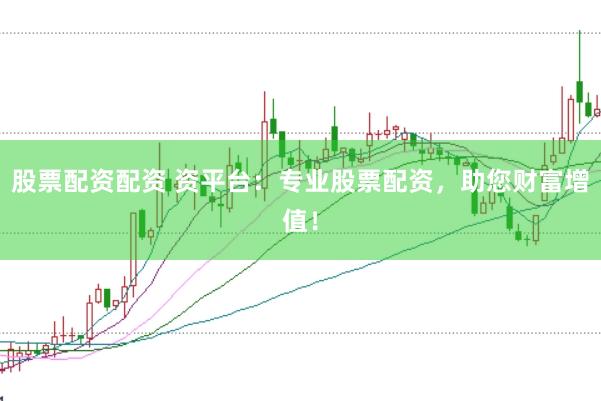 股票配资配资 资平台：专业股票配资，助您财富增值！