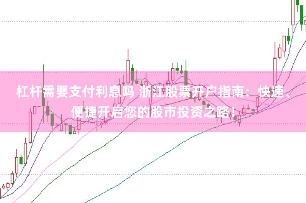 杠杆需要支付利息吗 浙江股票开户指南：快速、便捷开启您的股市投资之路！