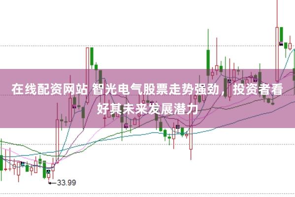 在线配资网站 智光电气股票走势强劲，投资者看好其未来发展潜力