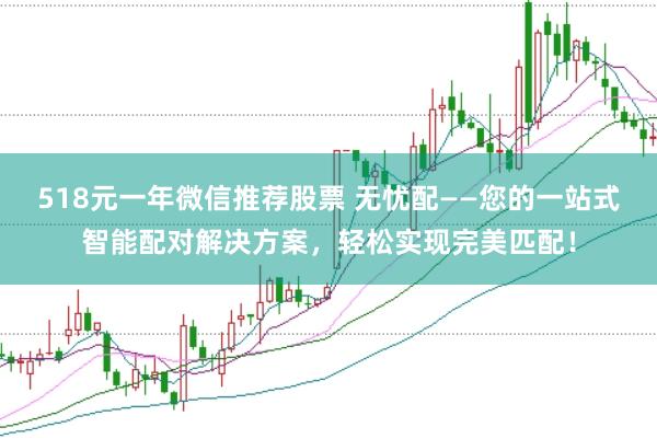 518元一年微信推荐股票 无忧配——您的一站式智能配对解决方案，轻松实现完美匹配！