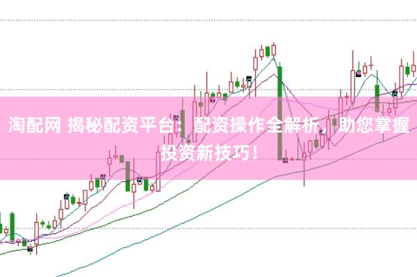淘配网 揭秘配资平台：配资操作全解析，助您掌握投资新技巧！