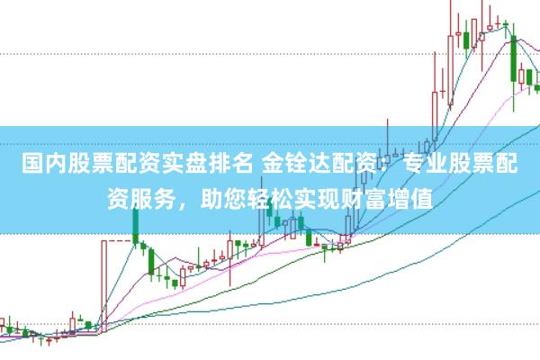 国内股票配资实盘排名 金铨达配资：专业股票配资服务，助您轻松实现财富增值
