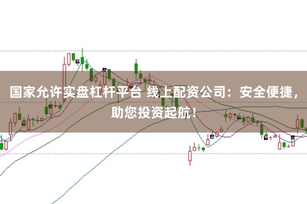 国家允许实盘杠杆平台 线上配资公司：安全便捷，助您投资起航！