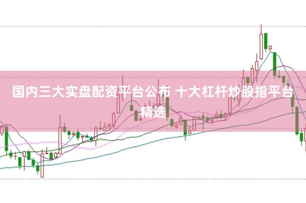 国内三大实盘配资平台公布 十大杠杆炒股指平台精选