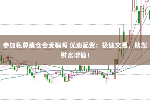 参加私募建仓会受骗吗 优速配资：极速交易，<a href=