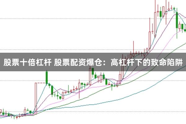 股票十倍杠杆 股票配资爆仓：高杠杆下的致命陷阱