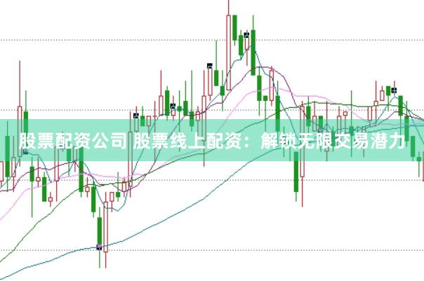 股票配资公司 股票线上配资：解锁无限交易潜力