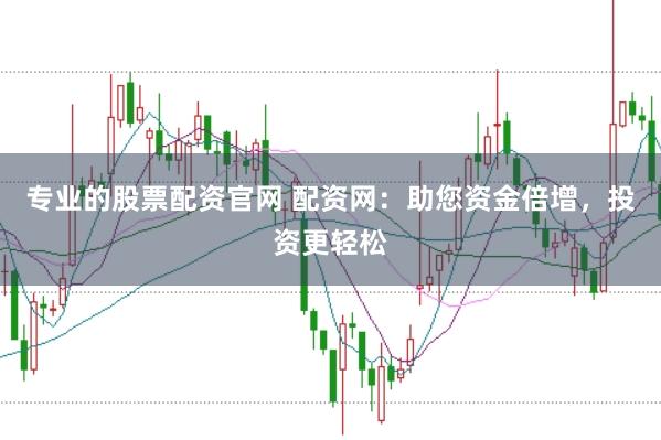 专业的股票配资官网 配资网：助您资金倍增，投资更轻松