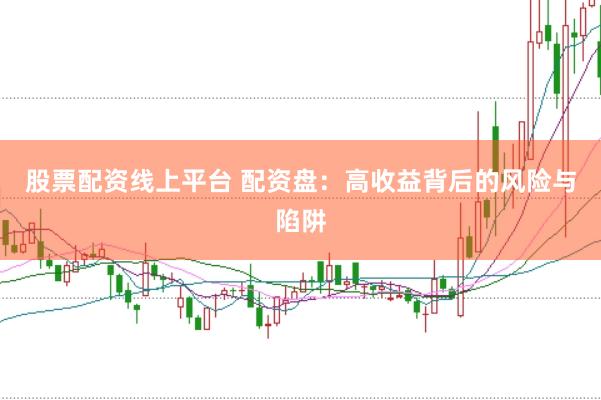 股票配资线上平台 配资盘：高收益背后的风险与陷阱