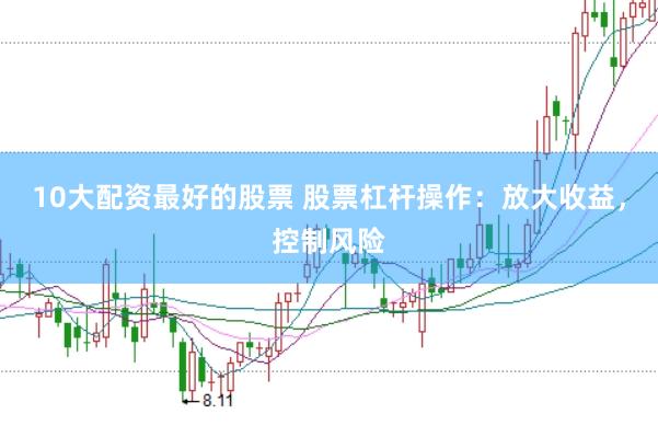10大配资最好的股票 股票杠杆操作：放大收益，控制风险