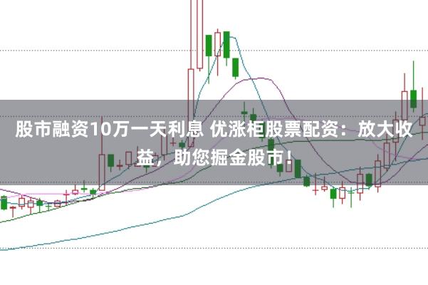 股市融资10万一天利息 优涨柜股票配资：放大收益，助您掘金股市！