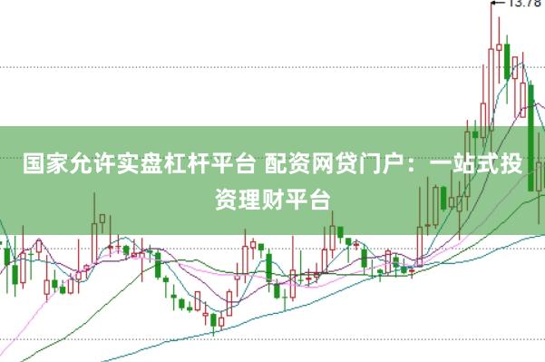 国家允许实盘杠杆平台 配资网贷门户：一站式投资理财平台