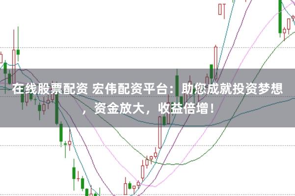 在线股票配资 宏伟配资平台：助您成就投资梦想，资金放大，收益倍增！