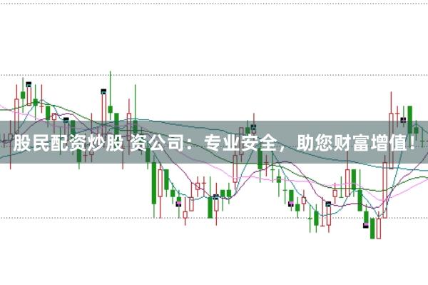 股民配资炒股 资公司：专业安全，助您财富增值！