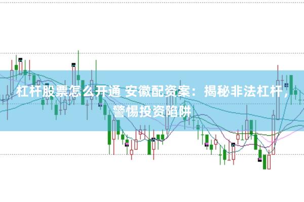 杠杆股票怎么开通 安徽配资案：揭秘非法杠杆，警惕投资陷阱
