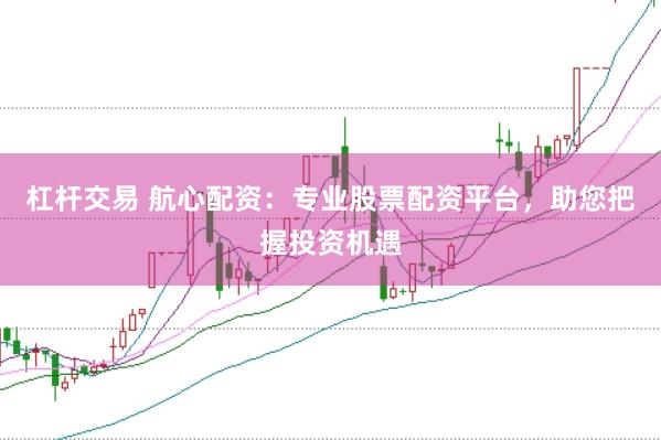 杠杆交易 航心配资：专业股票配资平台，助您把握投资机遇