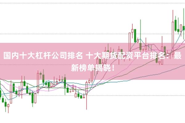 国内十大杠杆公司排名 十大期货配资平台排名：最新榜单揭晓！