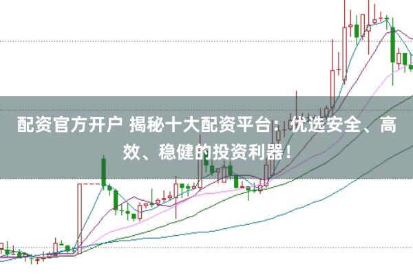 配资官方开户 揭秘十大配资平台：优选安全、高效、稳健的投资利器！