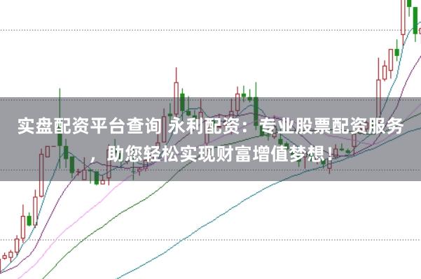 实盘配资平台查询 永利配资：专业股票配资服务，助您轻松实现财富增值梦想！