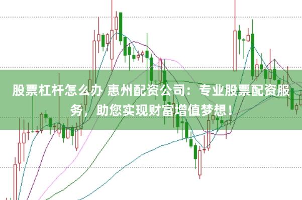 股票杠杆怎么办 惠州配资公司：专业股票配资服务，助您实现财富增值梦想！