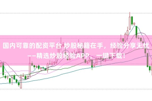 国内可靠的配资平台 炒股秘籍在手，经验分享无忧——精选炒股经验APP，一键下载！