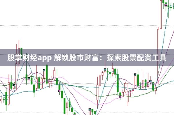 股掌财经app 解锁股市财富：探索股票配资工具