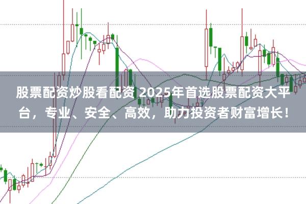 股票配资炒股看配资 2025年首选股票配资大平台，专业、安全、高效，助力投资者财富增长！