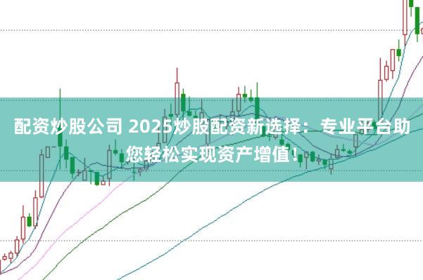 配资炒股公司 2025炒股配资新选择：专业平台助您轻松实现资产增值！