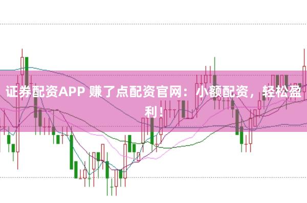 证券配资APP 赚了点配资官网：小额配资，轻松盈利！