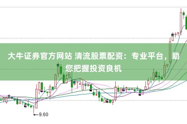 大牛证券官方网站 清流股票配资：专业平台，助您把握投资良机