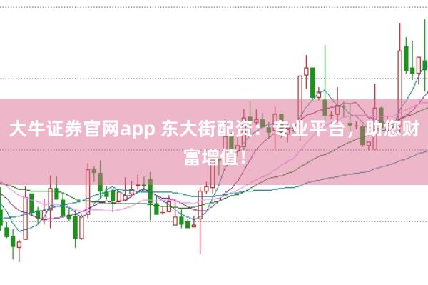 大牛证券官网app 东大街配资：专业平台，助您财富增值！
